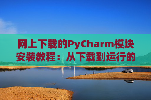 网上下载的PyCharm模块安装教程：从下载到运行的全流程