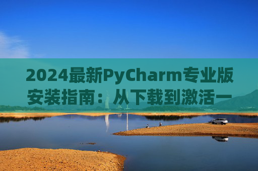 2024最新PyCharm专业版安装指南：从下载到激活一步到位